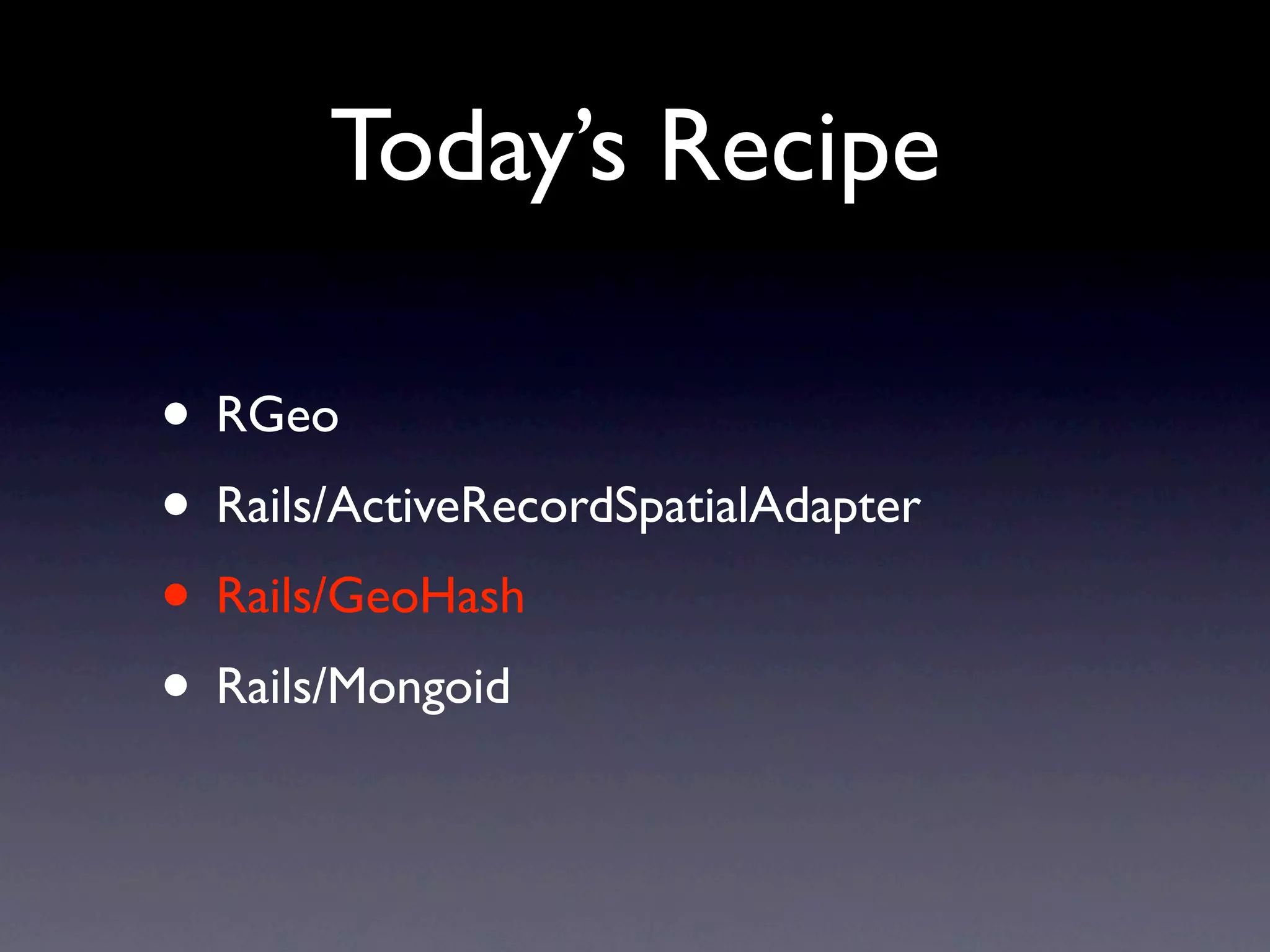 Today’s Recipe

• RGeo
• Rails/ActiveRecordSpatialAdapter
• Rails/GeoHash
• Rails/Mongoid
 