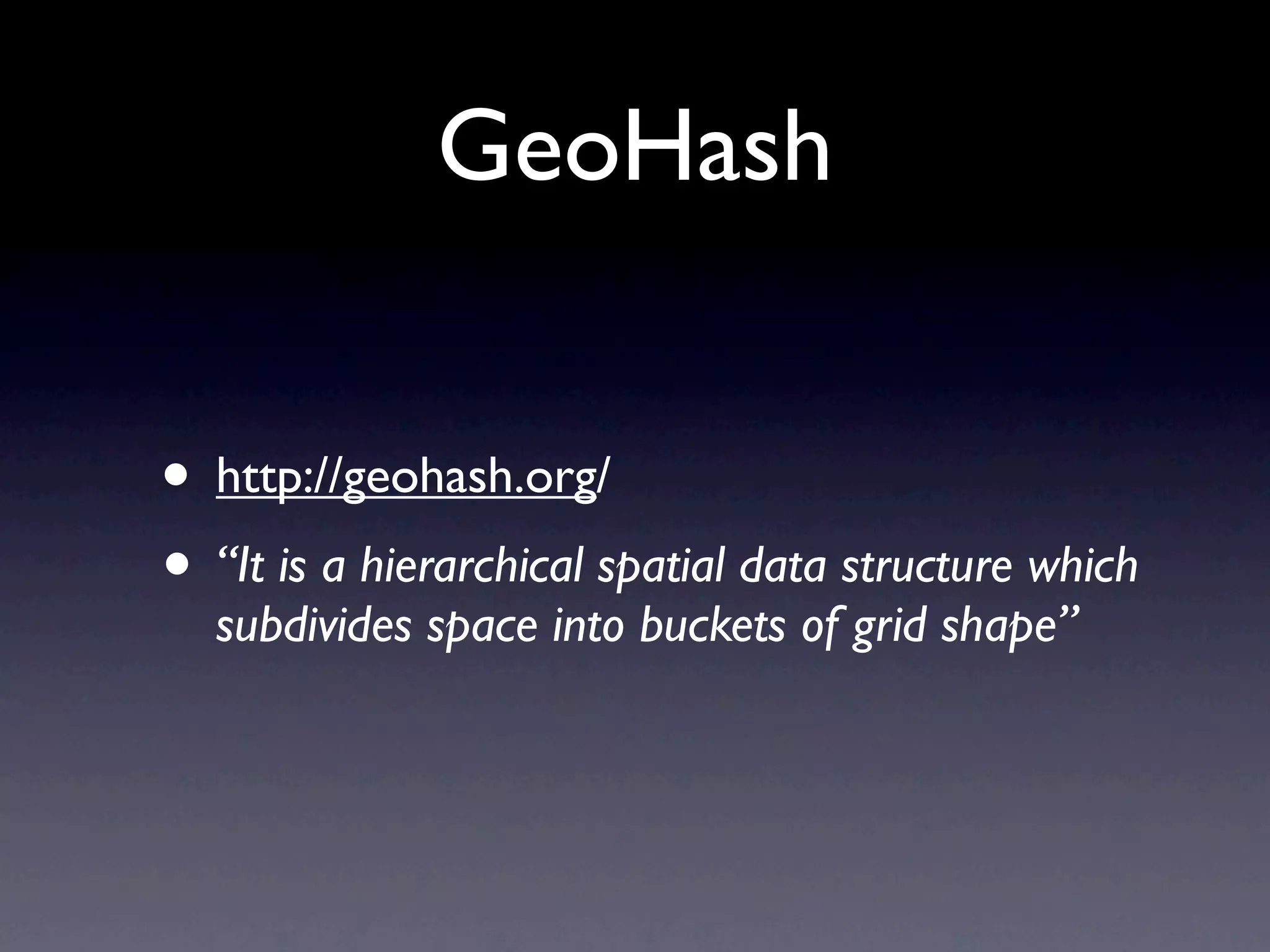 GeoHash


• http://geohash.org/
• “It is a hierarchical spatial data structure which
  subdivides space into buckets of grid shape”
 