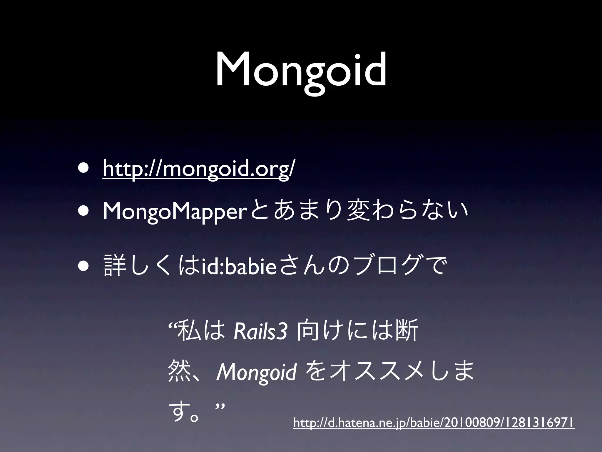 Mongoid
• http://mongoid.org/
• MongoMapper
•          id:babie

        “        Rails3
             Mongoid
             ”            http://d.hatena.ne.jp/babie/20100809/1281316971
 