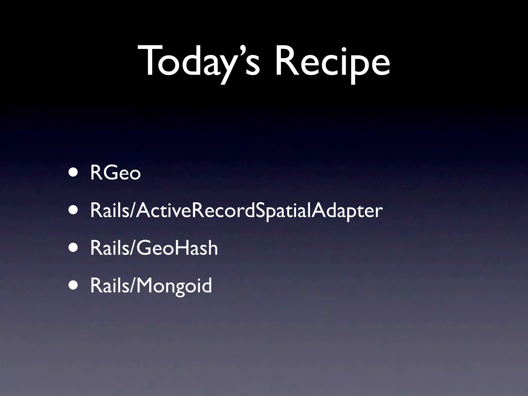 Today’s Recipe

• RGeo
• Rails/ActiveRecordSpatialAdapter
• Rails/GeoHash
• Rails/Mongoid
 