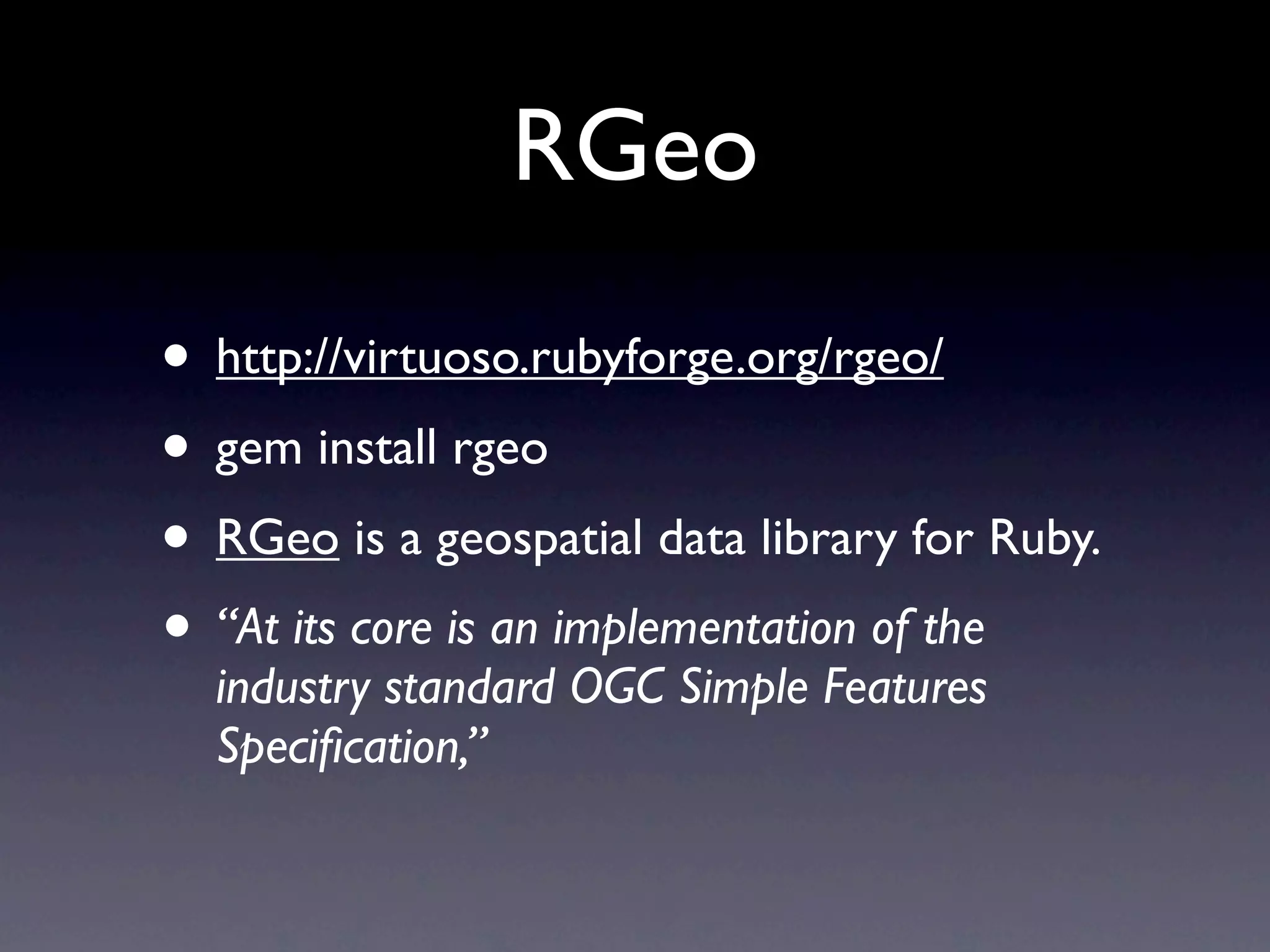 RGeo
• http://virtuoso.rubyforge.org/rgeo/
• gem install rgeo
• RGeo is a geospatial data library for Ruby.
• “At its core is an implementation of the
  industry standard OGC Simple Features
  Speciﬁcation,”
 