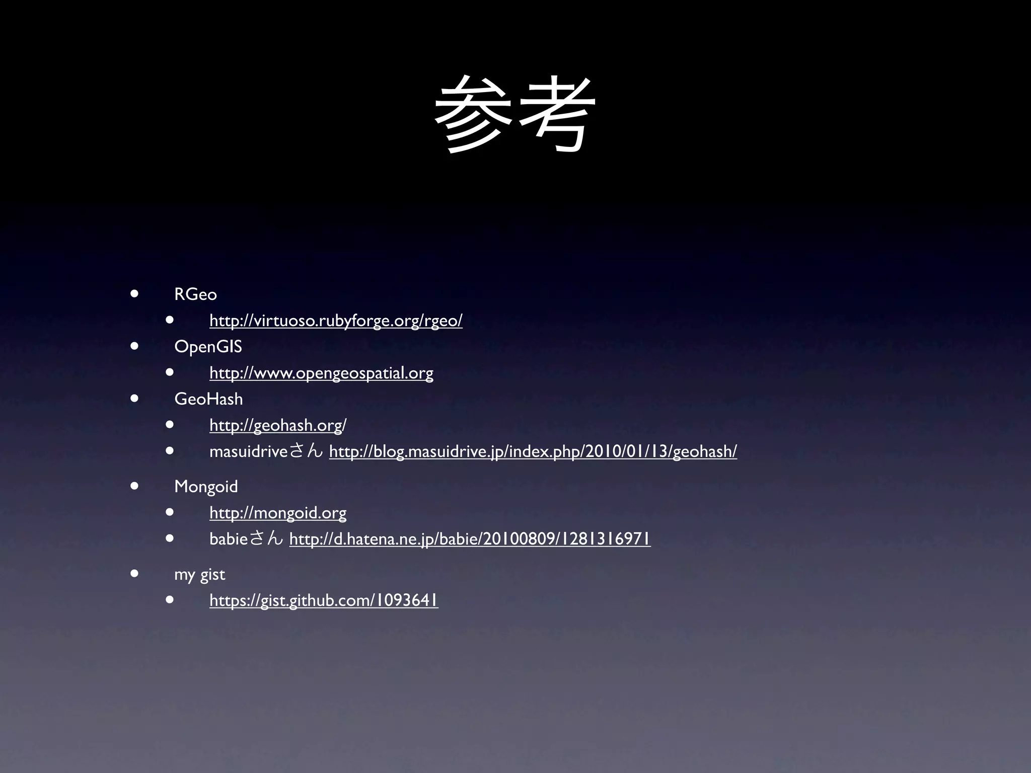 •   RGeo
    •  http://virtuoso.rubyforge.org/rgeo/
•   OpenGIS
    •  http://www.opengeospatial.org
•   GeoHash
    •  http://geohash.org/
    •  masuidrive       http://blog.masuidrive.jp/index.php/2010/01/13/geohash/

•   Mongoid
    •  http://mongoid.org
    •  babie     http://d.hatena.ne.jp/babie/20100809/1281316971

•   my gist
    •   https://gist.github.com/1093641
 