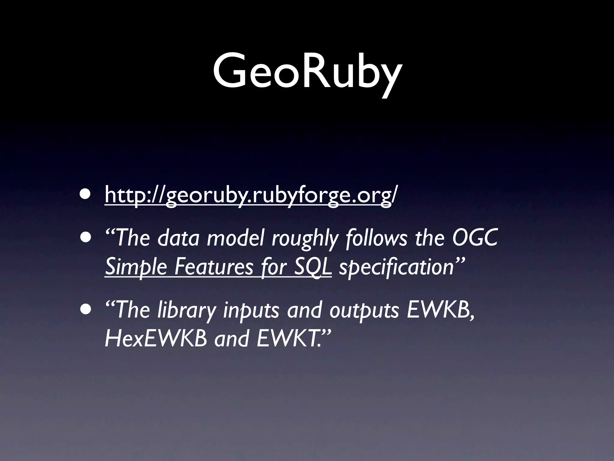 GeoRuby

• http://georuby.rubyforge.org/
• “The data model roughly follows the OGC
  Simple Features for SQL speciﬁcation”
• “The library inputs and outputs EWKB,
  HexEWKB and EWKT.”
 