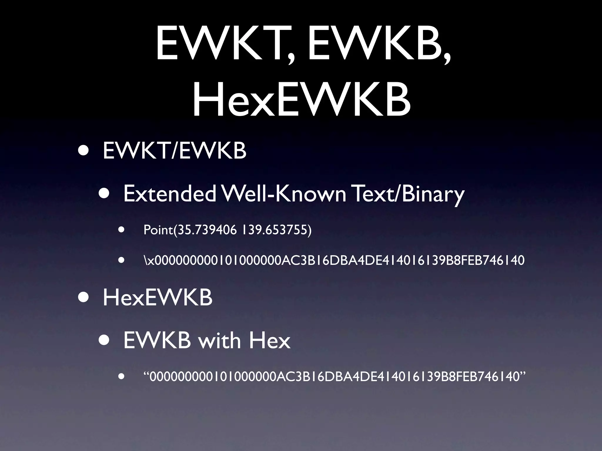 EWKT, EWKB,
         HexEWKB
• EWKT/EWKB
 • Extended Well-Known Text/Binary
   •   Point(35.739406 139.653755)

   •   x000000000101000000AC3B16DBA4DE414016139B8FEB746140


• HexEWKB
 • EWKB with Hex
   •   “000000000101000000AC3B16DBA4DE414016139B8FEB746140”
 