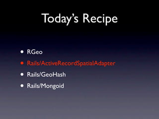 Today’s Recipe

• RGeo
• Rails/ActiveRecordSpatialAdapter
• Rails/GeoHash
• Rails/Mongoid
 
