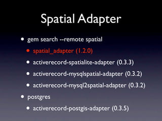 Spatial Adapter
• gem search --remote spatial
 • spatial_adapter (1.2.0)
 • activerecord-spatialite-adapter (0.3.3)
 • activerecord-mysqlspatial-adapter (0.3.2)
 • activerecord-mysql2spatial-adapter (0.3.2)
• postgres
 • activerecord-postgis-adapter (0.3.5)
 