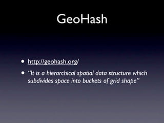 GeoHash


• http://geohash.org/
• “It is a hierarchical spatial data structure which
  subdivides space into buckets of grid shape”
 