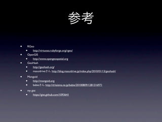 •   RGeo
    •  http://virtuoso.rubyforge.org/rgeo/
•   OpenGIS
    •  http://www.opengeospatial.org
•   GeoHash
    •  http://geohash.org/
    •  masuidrive       http://blog.masuidrive.jp/index.php/2010/01/13/geohash/

•   Mongoid
    •  http://mongoid.org
    •  babie     http://d.hatena.ne.jp/babie/20100809/1281316971

•   my gist
    •   https://gist.github.com/1093641
 