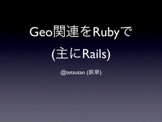 Geo                 Ruby
  (           Rails)
      @tetsutan (    )
 
