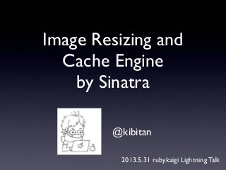 Image Resizing and
Cache Engine
by Sinatra
@kibitan
2013.5.31 rubykaigi Lightning Talk
 