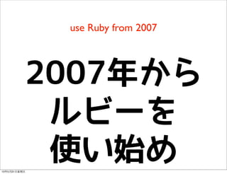 use Ruby from 2007
2007年から
ルビーを
使い始め13年5月31⽇日星期五
 