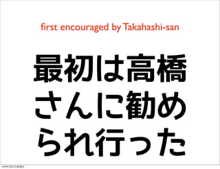 ﬁrst encouraged by Takahashi-san
最初は高橋
さんに勧め
られ行った13年5月31⽇日星期五
 