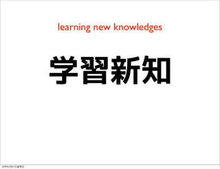 learning new knowledges
学習新知
13年5月31⽇日星期五
 