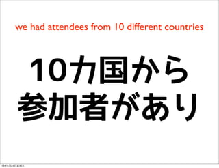 we had attendees from 10 different countries
10カ国から
参加者があり
13年5月31⽇日星期五
 