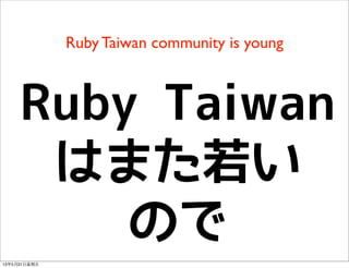 Ruby Taiwan community is young
Ruby Taiwan
はまた若い
ので
13年5月31⽇日星期五
 