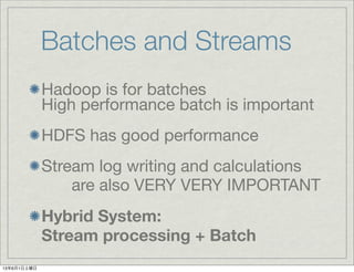 Batches and Streams
Hadoop is for batches
High performance batch is important
HDFS has good performance
Stream log writing and calculations
are also VERY VERY IMPORTANT
Hybrid System:
Stream processing + Batch
13年6月1日土曜日
 