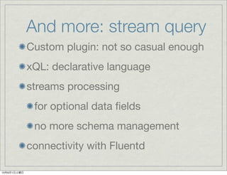 And more: stream query
Custom plugin: not so casual enough
xQL: declarative language
streams processing
for optional data ﬁelds
no more schema management
connectivity with Fluentd
13年6月1日土曜日
 