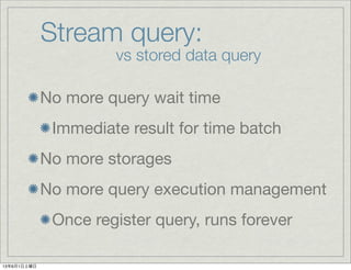 Stream query:
vs stored data query
No more query wait time
Immediate result for time batch
No more storages
No more query execution management
Once register query, runs forever
13年6月1日土曜日
 