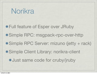 Norikra
Full feature of Esper over JRuby
Simple RPC: msgpack-rpc-over-http
Simple RPC Server: mizuno (jetty + rack)
Simple Client Library: norikra-client
Just same code for cruby/jruby
13年6月1日土曜日
 