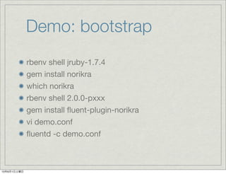 Demo: bootstrap
rbenv shell jruby-1.7.4
gem install norikra
which norikra
rbenv shell 2.0.0-pxxx
gem install ﬂuent-plugin-norikra
vi demo.conf
ﬂuentd -c demo.conf
13年6月1日土曜日
 