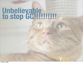 Unbelievable
to stop GC!!!!!!!!!!
13年6月1日土曜日
 