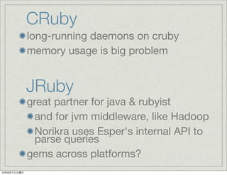 CRuby
great partner for java & rubyist
and for jvm middleware, like Hadoop
Norikra uses Esper's internal API to
parse queries
gems across platforms?
JRuby
long-running daemons on cruby
memory usage is big problem
13年6月1日土曜日
 