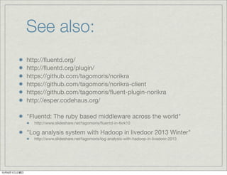 See also:
http://ﬂuentd.org/
http://ﬂuentd.org/plugin/
https://github.com/tagomoris/norikra
https://github.com/tagomoris/norikra-client
https://github.com/tagomoris/ﬂuent-plugin-norikra
http://esper.codehaus.org/
"Fluentd: The ruby based middleware across the world"
http://www.slideshare.net/tagomoris/ﬂuentd-in-tkrk10
"Log analysis system with Hadoop in livedoor 2013 Winter"
http://www.slideshare.net/tagomoris/log-analysis-with-hadoop-in-livedoor-2013
13年6月1日土曜日
 
