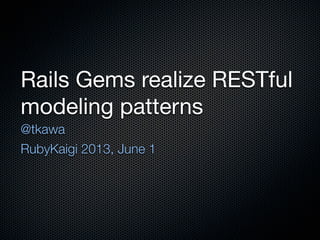 Rails Gems realize RESTful
modeling patterns
@tkawa
RubyKaigi 2013, June 1
 