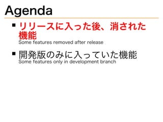 Agenda 
リリースに⼊った後、消された 
機能 Somefeaturesremovedafterrelease 
開発版のみに⼊っていた機能 Somefeaturesonlyindevelopmentbranch 
 