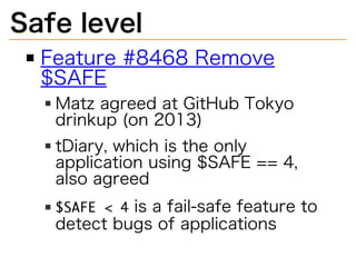 Safelevel 
Feature#8468Remove 
$SAFE 
MatzagreedatGitHubTokyo 
drinkup(on2013) 
tDiary,whichistheonly 
applicationusing$SAFE==4, 
alsoagreed 
isafail-safefeatureto 
detectbugsofapplications 
 
