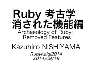 Ruby考古学 
消された機能編ArchaeologyofRuby: 
RemovedFeatures 
Kazuhiro	NISHIYAMA 
RubyKaigi2014 
2014/09/19 
 