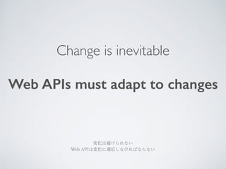 Change is inevitable 
! 
Web APIs must adapt to changes 
変化は避けられない 
Web APIは変化に適応しなければならない 
 
