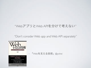 “WebアプリとWeb APIを分けて考えない” 
“Don’t consider Web app and Web API separately” 
– 「Webを支える技術」@yohei 
 