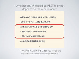 “Whether an API should be RESTful or not 
depends on the requirement” 
– 「WebAPIのこれまでとこれから」by @yohei 
http://www.slideshare.net/yohei/webapi-36871915 
 