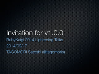 Invitation for v1.0.0 
RubyKaigi 2014 Lightening Talks 
2014/09/17 
TAGOMORI Satoshi (@tagomoris) 
 