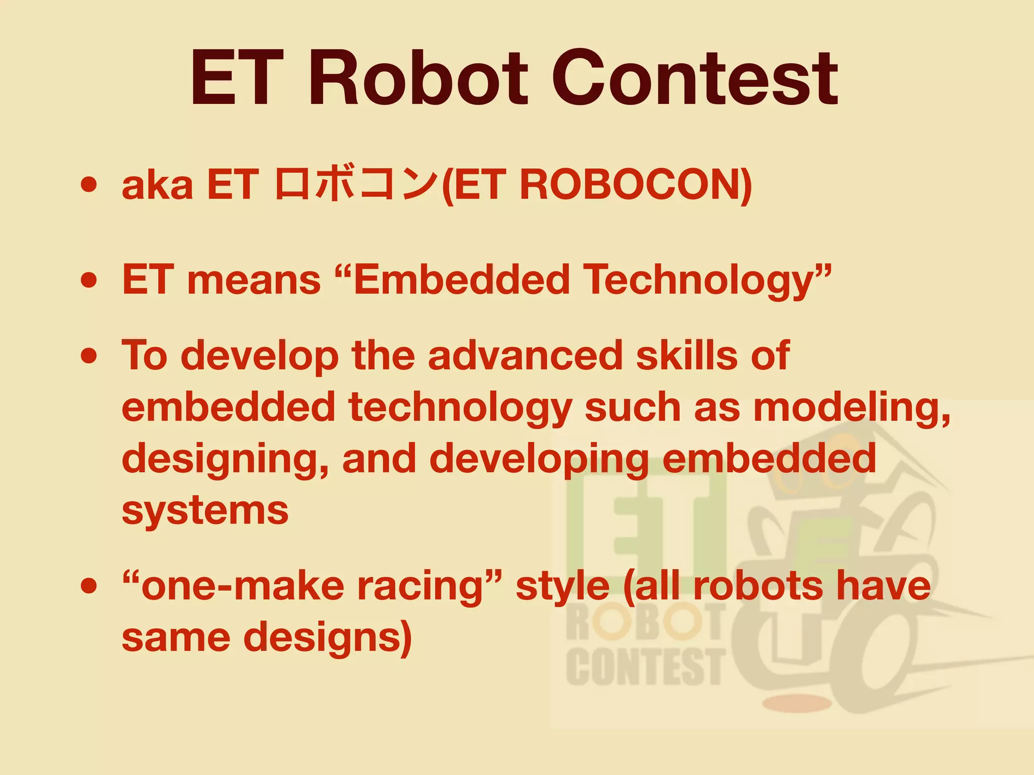 ET Robot Contest
• aka ET ロボコン(ET ROBOCON)
• ET means “Embedded Technology”
• To develop the advanced skills of
embedded technology such as modeling,
designing, and developing embedded
systems
• “one-make racing” style (all robots have
same designs)
 