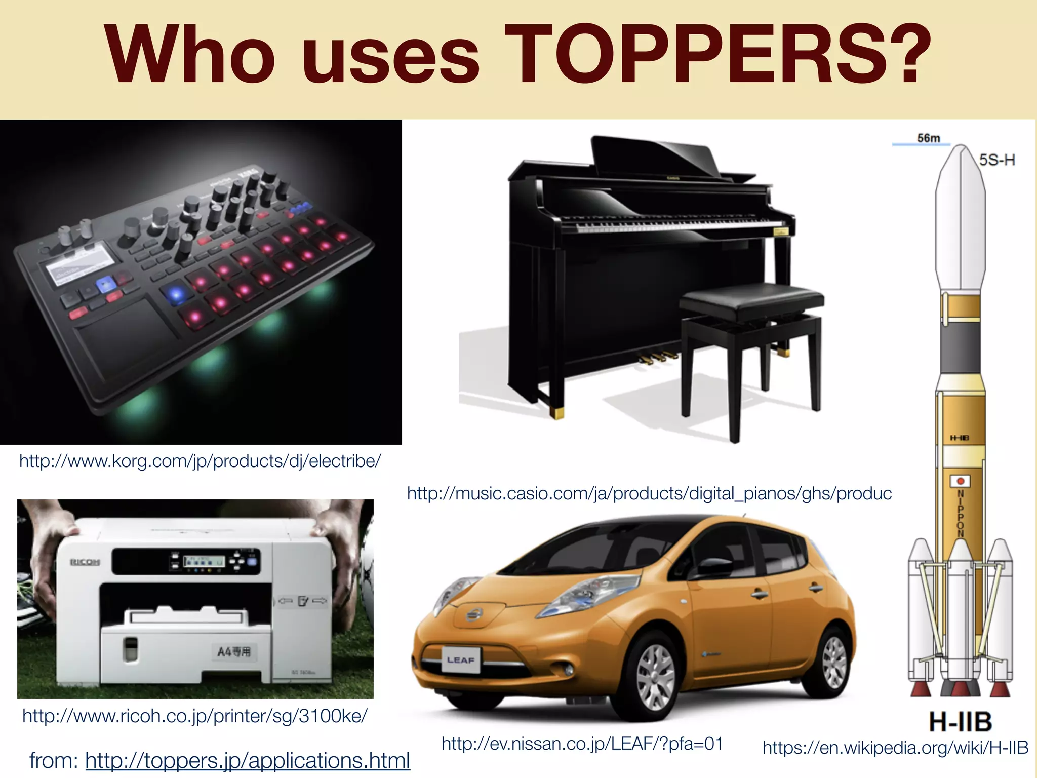 Who uses TOPPERS?
http://ev.nissan.co.jp/LEAF/?pfa=01
http://www.ricoh.co.jp/printer/sg/3100ke/
http://www.korg.com/jp/products/dj/electribe/
http://music.casio.com/ja/products/digital_pianos/ghs/products/
https://en.wikipedia.org/wiki/H-IIB
from: http://toppers.jp/applications.html
 
