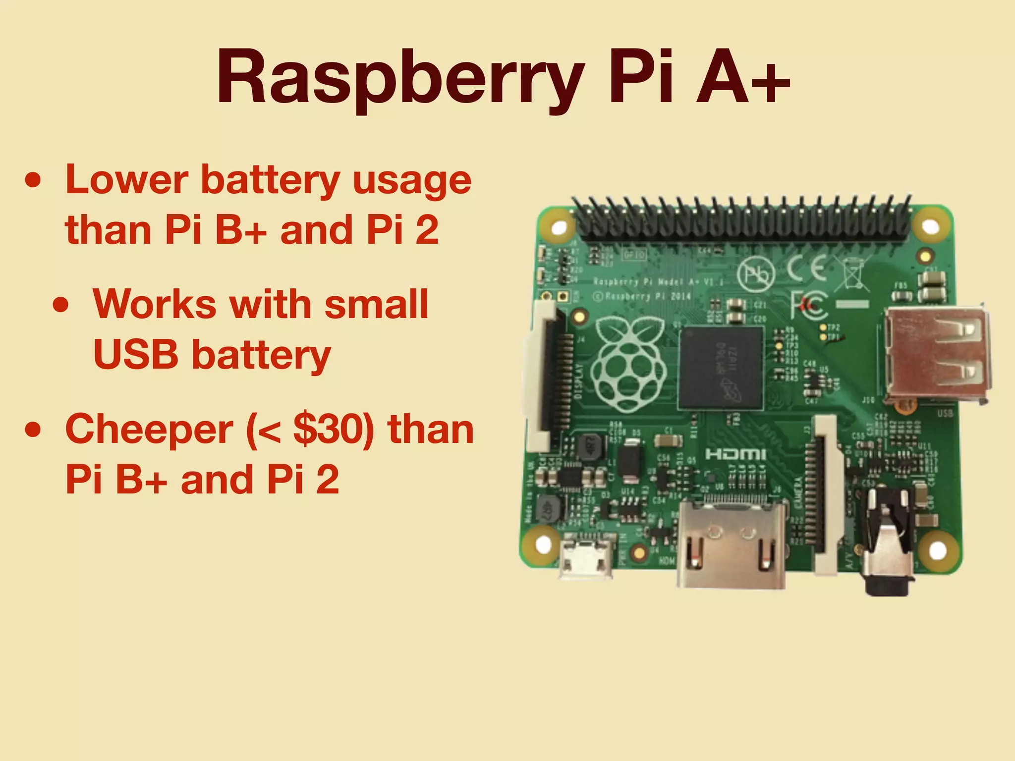 Raspberry Pi A+
• Lower battery usage
than Pi B+ and Pi 2
• Works with small
USB battery
• Cheeper (< $30) than
Pi B+ and Pi 2
 