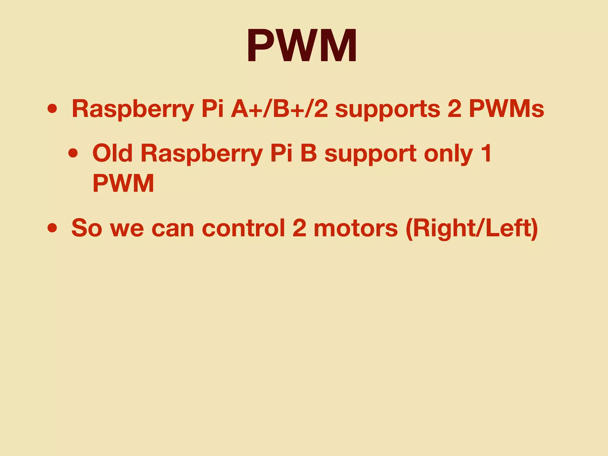 PWM
• Raspberry Pi A+/B+/2 supports 2 PWMs
• Old Raspberry Pi B support only 1
PWM
• So we can control 2 motors (Right/Left)
 