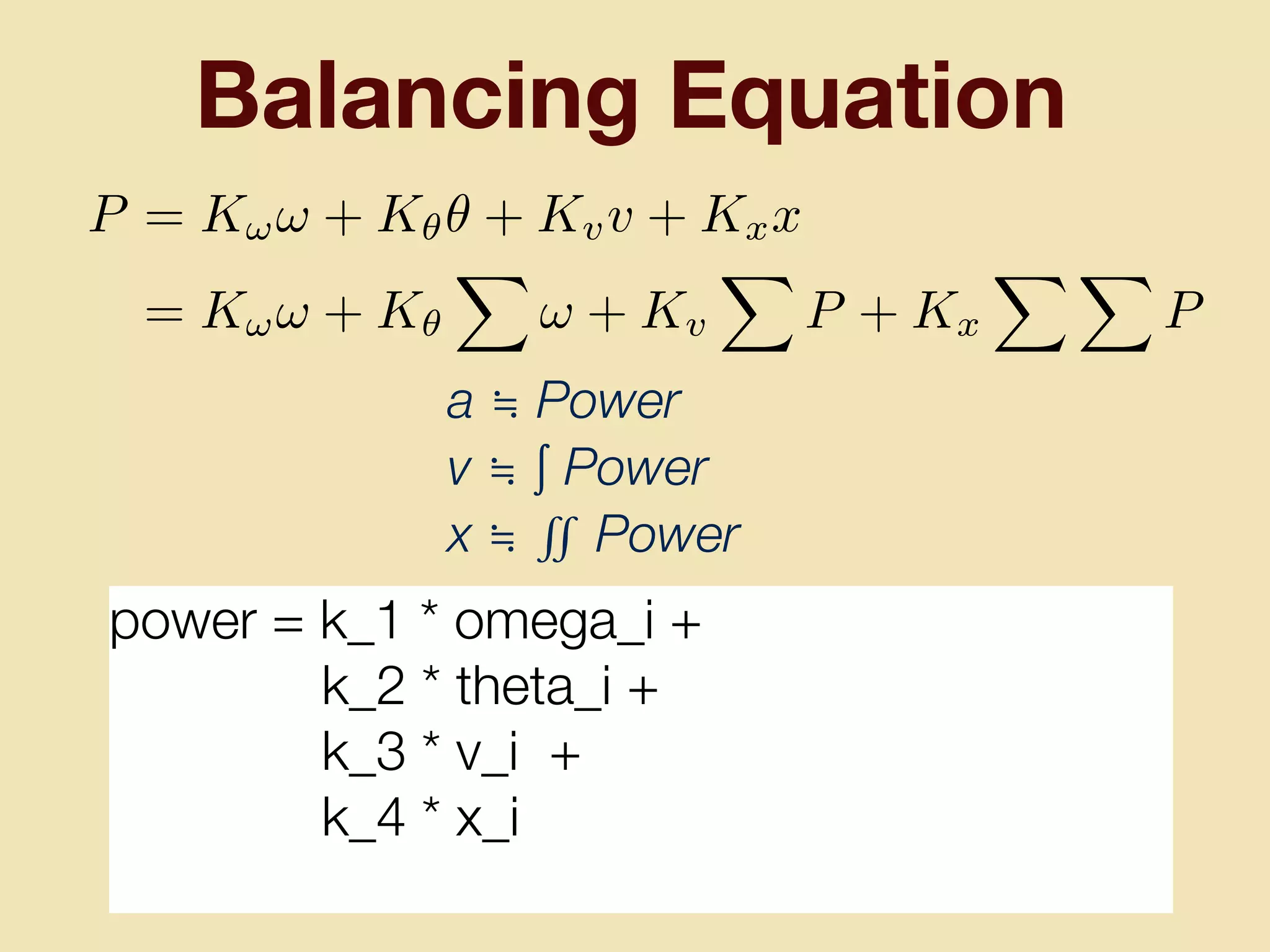 Balancing Equation
P = K!! + K✓✓ + Kvv + Kxx
= K!! + K✓
X
! + Kv
X
P + Kx
X X
P
power = k_1 * omega_i +
k_2 * theta_i +
k_3 * v_i +
k_4 * x_i
a ≒ Power
v ≒ ∫ Power
x ≒ ∬ Power
 