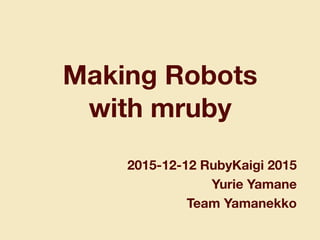Making Robots
with mruby
2015-12-12 RubyKaigi 2015
Yurie Yamane
Team Yamanekko
 