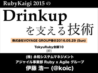 RubyKaigi 2015 の
技術を支える
(株) 永和システムマネジメント
アジャイル事業部 Ruby x Agile グループ
伊藤 浩一 (@koic)
Drinkup
株式会社VOYAGE GROUP様＠2016.05.29 (Sun)
TokyuRuby会議10
[於]
 