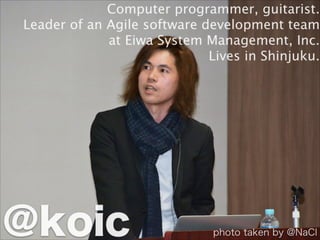 Computer programmer, guitarist.
Leader of an Agile software development team
at Eiwa System Management, Inc.
Lives in Shinjuku.
@koic photo taken by @NaCl
 