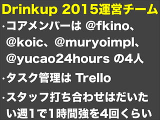 •コアメンバーは @fkino、
@koic、@muryoimpl、
@yucao24hours の4人
•タスク管理は Trello
•スタッフ打ち合わせはだいた
い週1で1時間強を4回くらい
Drinkup 2015運営チーム
 