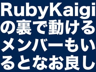 RubyKaigi
の裏で動ける
メンバーもい
るとなお良し
 