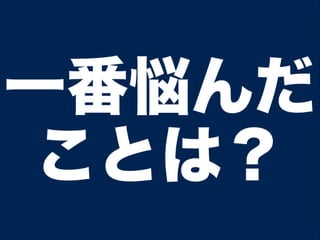 一番悩んだ
ことは？
 