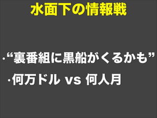 • 裏番組に黒船がくるかも
•何万ドル vs 何人月
水面下の情報戦
 