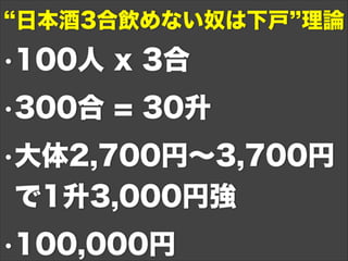 •100人 x 3合
•300合 = 30升
•大体2,700円∼3,700円
で1升3,000円強
•100,000円
日本酒3合飲めない奴は下戸 理論
 