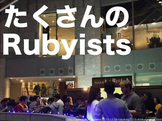 たくさんの
Rubyists
http://agile.esm.co.jp/news/2015-12-29-rubykaigi2015-drinkup-report.html
 