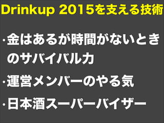 •金はあるが時間がないとき
のサバイバル力
•運営メンバーのやる気
•日本酒スーパーバイザー
Drinkup 2015を支える技術
 